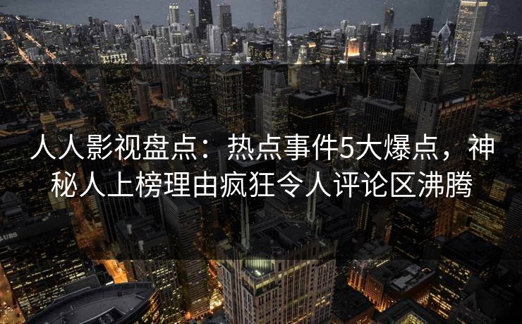 人人影视盘点:热点事件5大爆点,神秘人上榜理由疯狂令人评论区沸腾 人人影视盘点:热点事件5大爆点,神秘人上榜理由疯狂令人评论区沸腾