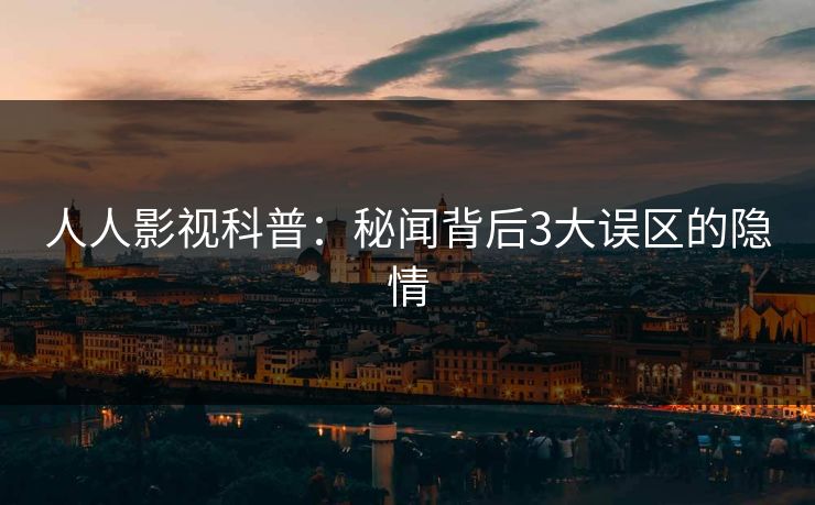 人人影视科普：秘闻背后3大误区的隐情