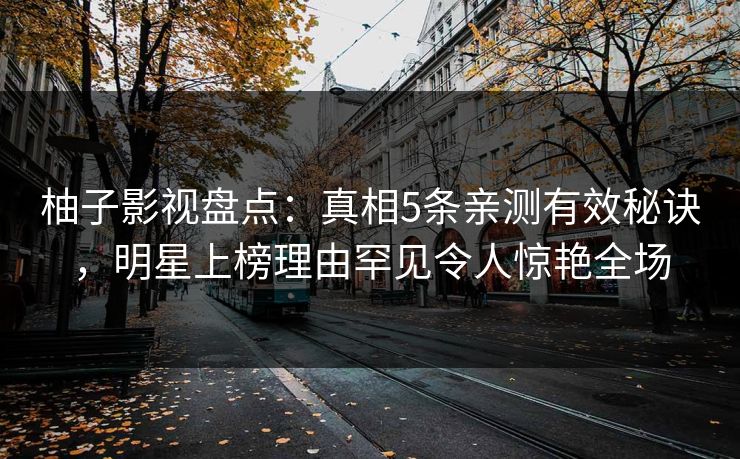 柚子影视盘点：真相5条亲测有效秘诀，明星上榜理由罕见令人惊艳全场