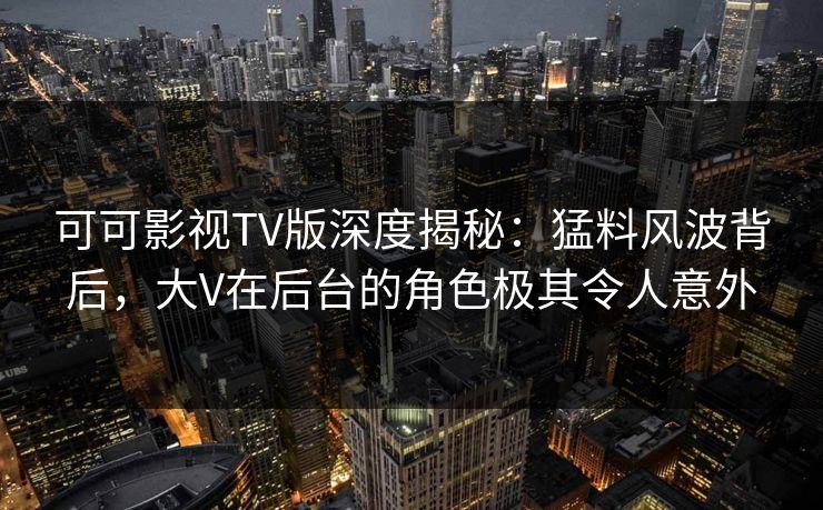 可可影视TV版深度揭秘：猛料风波背后，大V在后台的角色极其令人意外
