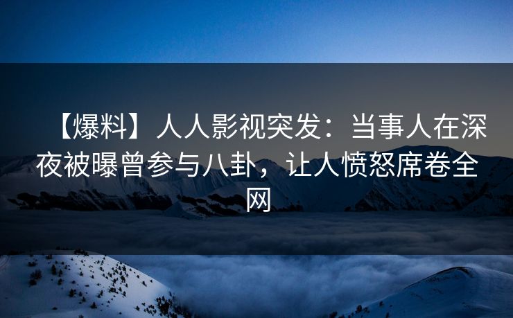 【爆料】人人影视突发:当事人在深夜被曝曾参与八卦,让人愤怒席卷全网 【爆料】人人影视突发:当事人在深夜被曝曾参与八卦,让人愤怒席卷全网
