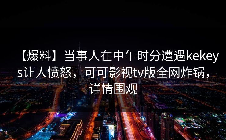 【爆料】当事人在中午时分遭遇kekeys让人愤怒,可可影视tv版全网炸锅,详情围观 【爆料】当事人在中午时分遭遇kekeys让人愤怒,可可影视tv版全网炸锅,详情围观