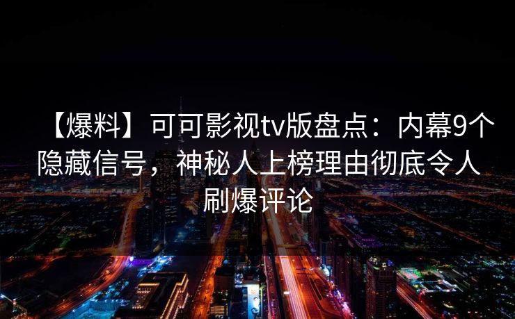 【爆料】可可影视tv版盘点:内幕9个隐藏信号,神秘人上榜理由彻底令人刷爆评论 【爆料】可可影视tv版盘点:内幕9个隐藏信号,神秘人上榜理由彻底令人刷爆评论
