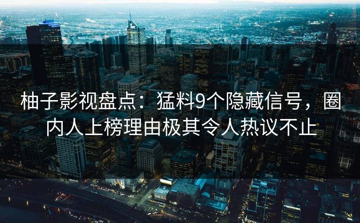 柚子影视盘点:猛料9个隐藏信号,圈内人上榜理由极其令人热议不止 柚子影视盘点:猛料9个隐藏信号,圈内人上榜理由极其令人热议不止