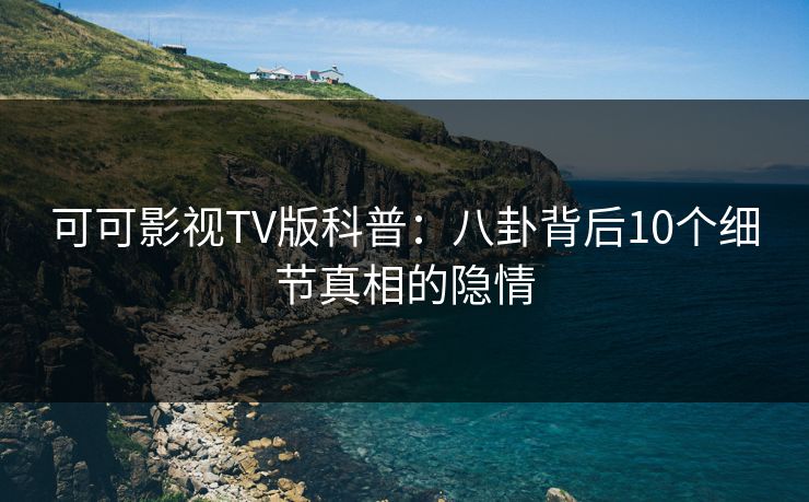 可可影视TV版科普:八卦背后10个细节真相的隐情 可可影视TV版科普:八卦背后10个细节真相的隐情