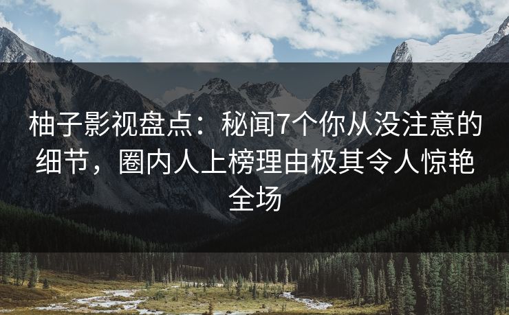 柚子影视盘点：秘闻7个你从没注意的细节，圈内人上榜理由极其令人惊艳全场
