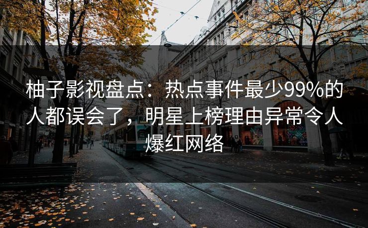 柚子影视盘点:热点事件最少99%的人都误会了,明星上榜理由异常令人爆红网络 柚子影视盘点:热点事件最少99%的人都误会了,明星上榜理由异常令人爆红网络