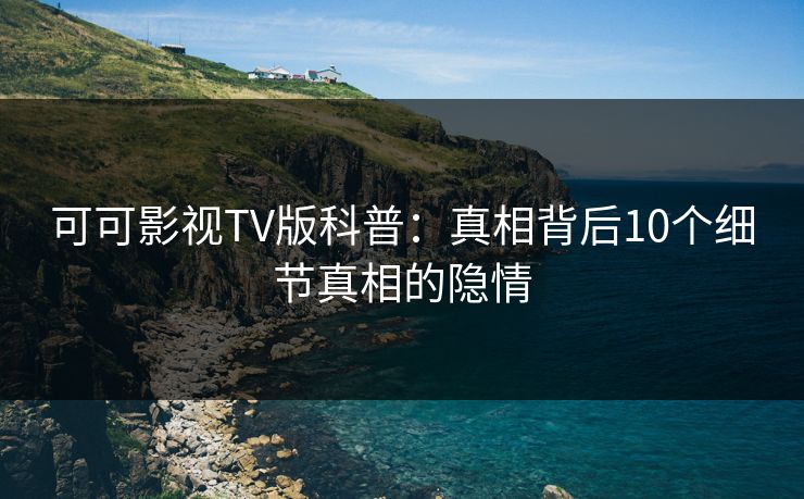 可可影视TV版科普：真相背后10个细节真相的隐情