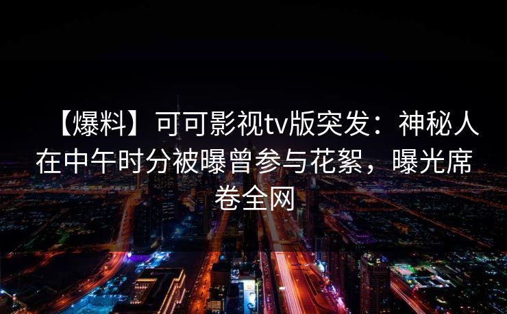 【爆料】可可影视tv版突发：神秘人在中午时分被曝曾参与花絮，曝光席卷全网