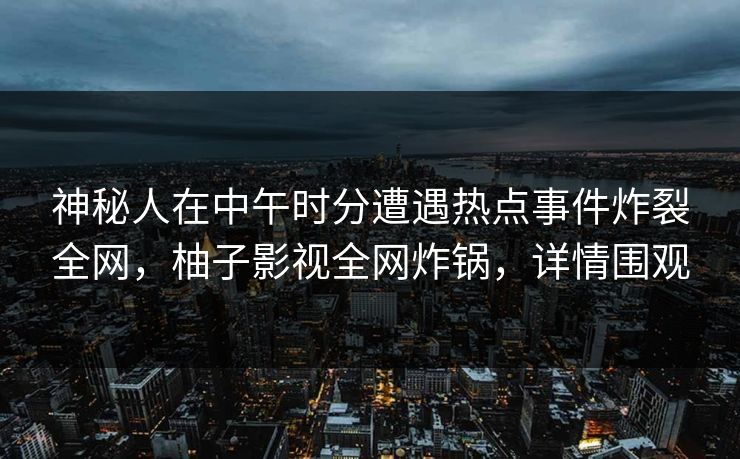 神秘人在中午时分遭遇热点事件炸裂全网，柚子影视全网炸锅，详情围观