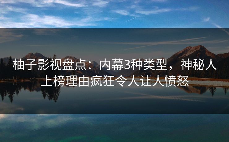 柚子影视盘点：内幕3种类型，神秘人上榜理由疯狂令人让人愤怒