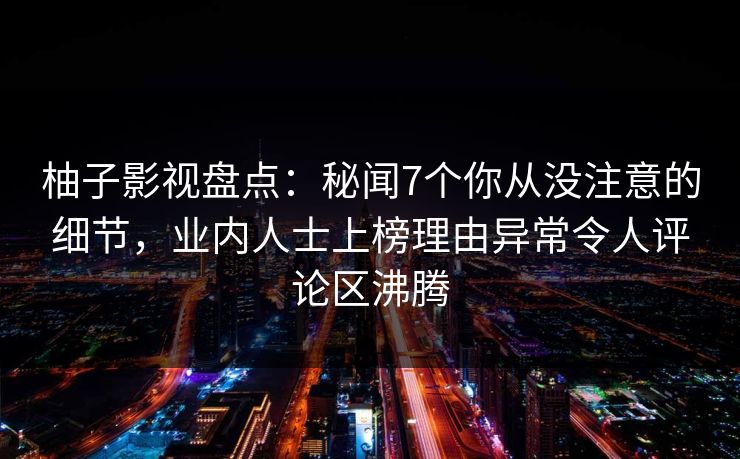 柚子影视盘点:秘闻7个你从没注意的细节,业内人士上榜理由异常令人评论区沸腾 柚子影视盘点:秘闻7个你从没注意的细节,业内人士上榜理由异常令人评论区沸腾
