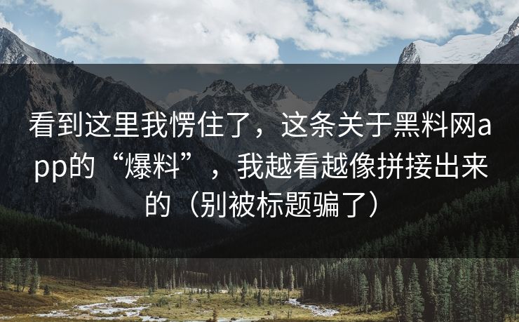 看到这里我愣住了，这条关于黑料网app的“爆料”，我越看越像拼接出来的（别被标题骗了）