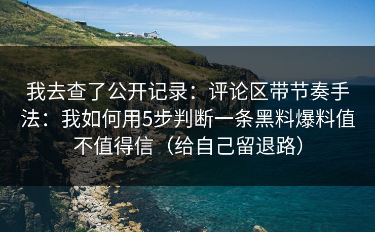 我去查了公开记录：评论区带节奏手法：我如何用5步判断一条黑料爆料值不值得信（给自己留退路）