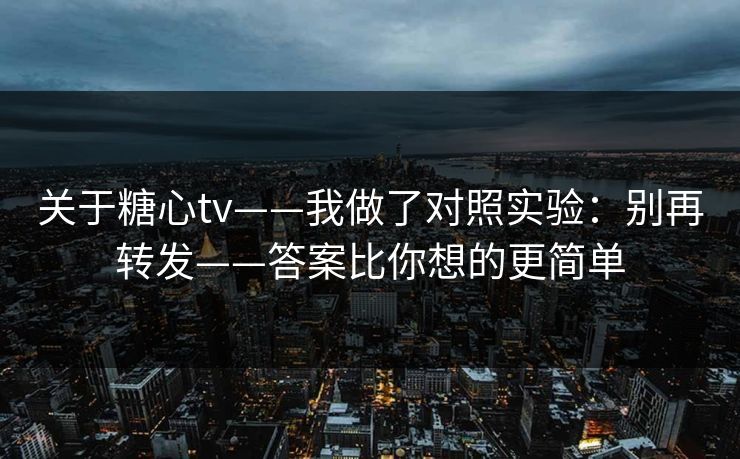 关于糖心tv——我做了对照实验：别再转发——答案比你想的更简单