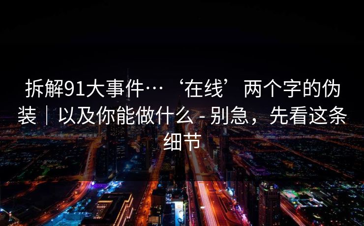 拆解91大事件…‘在线’两个字的伪装｜以及你能做什么 - 别急，先看这条细节
