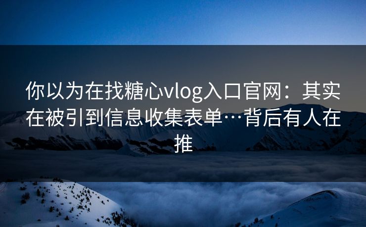 你以为在找糖心vlog入口官网：其实在被引到信息收集表单…背后有人在推
