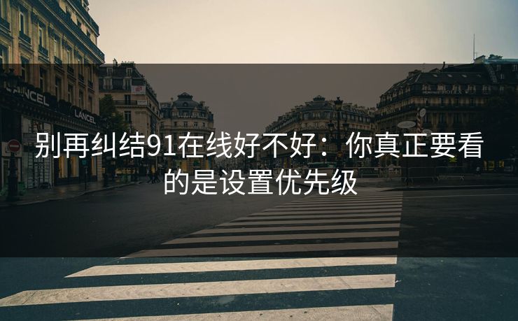 别再纠结91在线好不好：你真正要看的是设置优先级