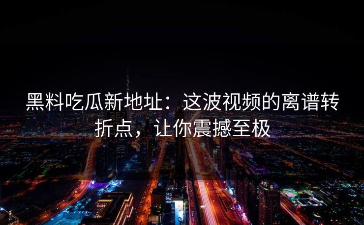黑料吃瓜新地址：这波视频的离谱转折点，让你震撼至极
