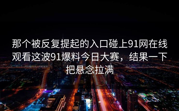 那个被反复提起的入口碰上91网在线观看这波91爆料今日大赛，结果一下把悬念拉满