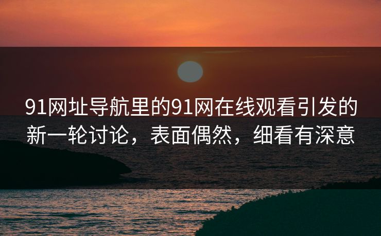 91网址导航里的91网在线观看引发的新一轮讨论，表面偶然，细看有深意
