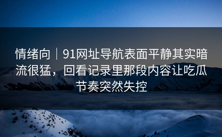 情绪向｜91网址导航表面平静其实暗流很猛，回看记录里那段内容让吃瓜节奏突然失控